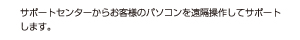 サポートセンターからお客様のパソコンを遠隔操作してサポートします。