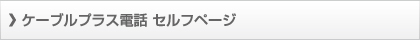 ケーブルプラス電話 セルフページ