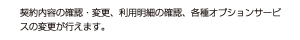 契約内容の確認・変更、利用明細の確認、各種オプションサービスの変更が行えます。
