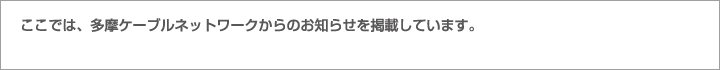 ここでは、多摩ケーブルネットワークからのお知らせを掲載しています。