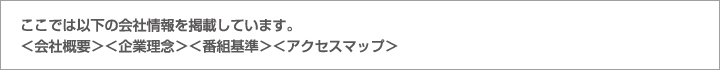 ここでは以下の会社情報を掲載しています。＜会社概要＞＜企業理念＞＜番組基準＞＜アクセスマップ＞