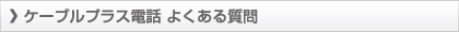 ケーブルプラス電話 よくある質問