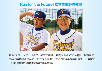 Run for the Future!松本匡史野球教室　TCNスポーツアドバイザーのプロ野球元読売ジャイアンツ選手・松本匡史さんと藤城和明さんの“ドラフト同期”コンビによる少年野球チーム対象の一日野球教室の模様をお届けする番組。