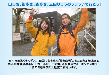 山歩き、街歩き、森歩き、三田りょうのラララ♪で行こう!　案内役は、遠くキルギス共和国でも有名な“歌う山男”こと三田りょう（あきる野市出身の演歌歌手）と山ガールの川上綾香。西多摩のウォーキングスポット・名所を歌を交えた散策で紹介します。