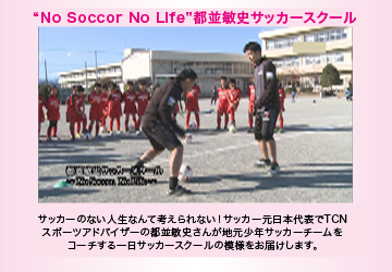 “No Soccer, No Life.”都並敏史サッカースクール　“サッカーの無い人生なんて考えられない!”サッカー元日本代表でTCNスポーツアドバイザーの都並敏史さんが地元少年チームをコーチする一日サッカースクールの模様をお届け。
