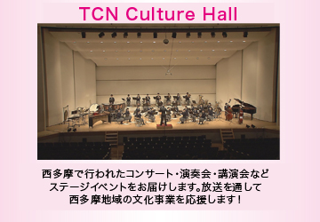 TCN Cuture Hall　西多摩で行われた演奏会・講演会・演劇など、ステージイベントを中継。放送を通じて地域の文化事業を応援します