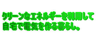 クリーンなエネルギーを利用して自宅で電気を 作る暮らし。