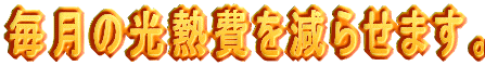 毎月の光熱費を減らせます。